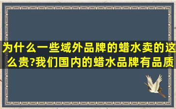 为什么一些域外品牌的蜡水卖的这么贵?我们国内的蜡水品牌有品质好,...