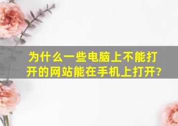 为什么一些电脑上不能打开的网站能在手机上打开?