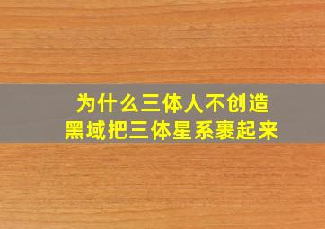 为什么三体人不创造黑域把三体星系裹起来