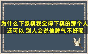 为什么下象棋我觉得下棋的那个人 还可以 别人会说他脾气不好呢 我都...