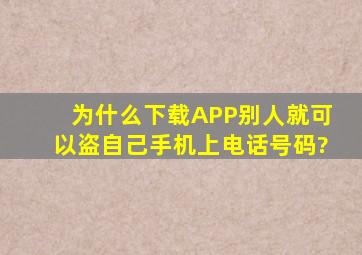 为什么下载APP别人就可以盗自己手机上电话号码?