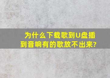 为什么下载歌到U盘插到音响有的歌放不出来?