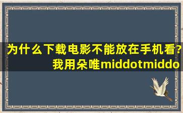 为什么下载电影不能放在手机看?我用朵唯···