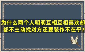 为什么两个人明明互相互相喜欢,却都不主动找对方,还要装作不在乎?