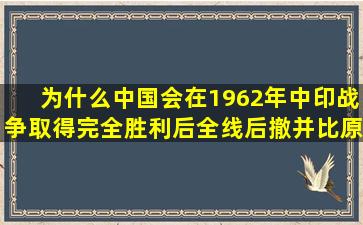 为什么中国会在1962年中印战争取得完全胜利后全线后撤并比原来的...