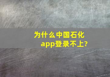 为什么中国石化app登录不上?