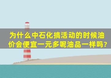 为什么中石化搞活动的时候,油价会便宜一元多呢,油品一样吗?