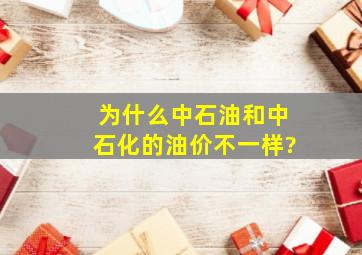 为什么中石油和中石化的油价不一样?