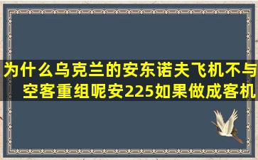 为什么乌克兰的安东诺夫飞机不与空客重组呢,安225如果做成客机,可载...