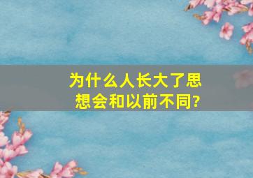 为什么人长大了思想会和以前不同?