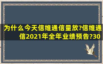 为什么今天信维通信量放?信维通信2021年全年业绩预告?300136信维...