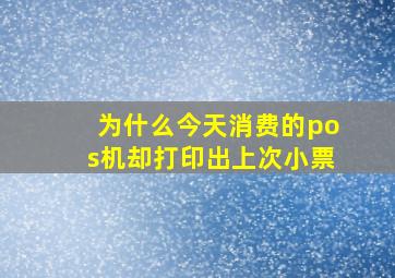 为什么今天消费的pos机却打印出上次小票