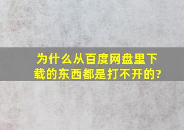 为什么从百度网盘里下载的东西都是打不开的?