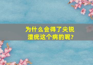 为什么会得了尖锐湿疣这个病的呢?