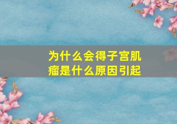 为什么会得子宫肌瘤是什么原因引起(