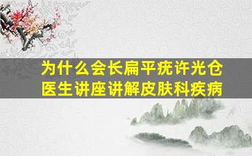 为什么会长扁平疣许光仓医生讲座讲解皮肤科疾病