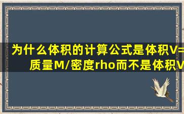 为什么体积的计算公式是体积V=质量M/密度ρ而不是体积V=质量Mx...