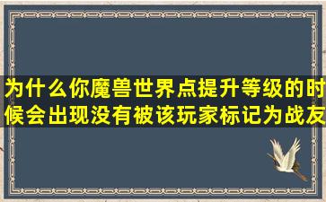 为什么你魔兽世界点提升等级的时候会出现没有被该玩家标记为战友