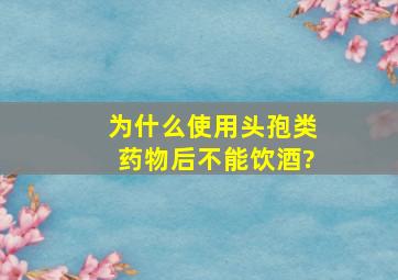 为什么使用头孢类药物后不能饮酒?