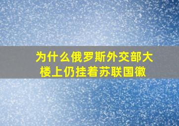 为什么俄罗斯外交部大楼上仍挂着苏联国徽 