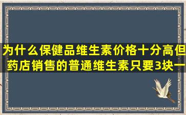 为什么保健品维生素价格十分高,但药店销售的普通维生素只要3块一...