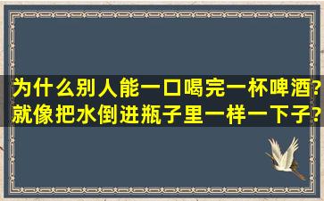 为什么别人能一口喝完一杯啤酒?就像把水倒进瓶子里一样,一下子?是...