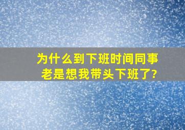 为什么到下班时间、同事老是想我带头下班了?