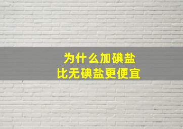 为什么加碘盐比无碘盐更便宜