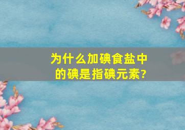 为什么加碘食盐中的碘是指碘元素?