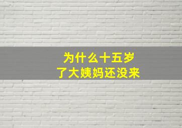 为什么十五岁了大姨妈还没来