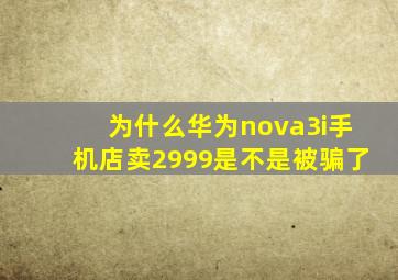 为什么华为nova3i手机店卖2999是不是被骗了