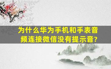 为什么华为手机和手表音频连接微信没有提示音?