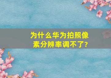 为什么华为拍照像素分辨率调不了?