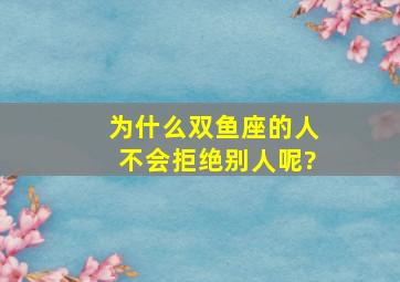 为什么双鱼座的人不会拒绝别人呢?