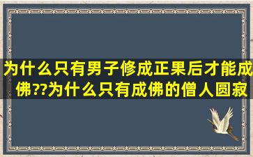 为什么只有男子修成正果后才能成佛??为什么只有成佛的僧人圆寂后才...