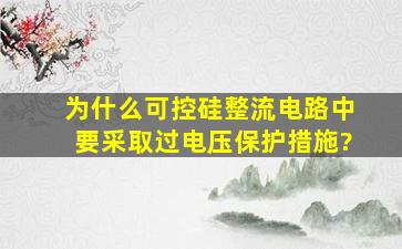 为什么可控硅整流电路中要采取过电压保护措施?