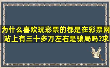 为什么喜欢玩彩票的都是在彩票网站上有三十多万左右,是骗局吗?求解