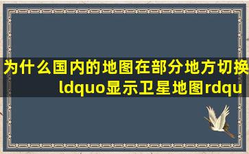 为什么国内的地图在部分地方切换“显示卫星地图”时会显示“此区域...