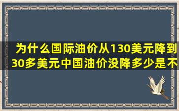 为什么国际油价从130美元降到30多美元中国油价没降多少是不是属于...