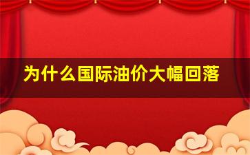 为什么国际油价大幅回落