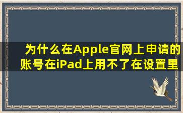 为什么在Apple官网上申请的账号在iPad上用不了,在设置里一登就登不...