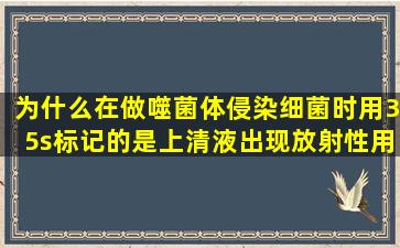 为什么在做噬菌体侵染细菌时,用35s标记的是上清液出现放射性,用32p...