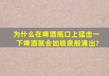 为什么在啤酒瓶口上猛击一下,啤酒就会如喷泉般涌出?