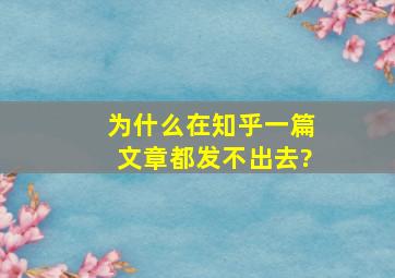 为什么在知乎一篇文章都发不出去?