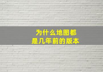 为什么地图都是几年前的版本