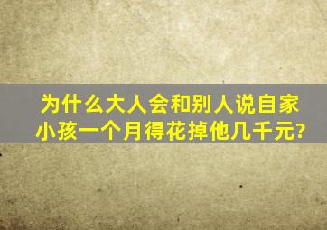 为什么大人会和别人说自家小孩一个月得花掉他几千元?