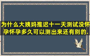 为什么大姨妈推迟十一天测试没怀孕,怀孕多久可以测出来,还有别的...