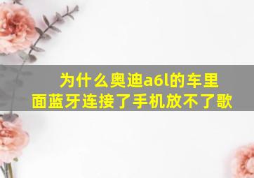 为什么奥迪a6l的车里面蓝牙连接了手机放不了歌