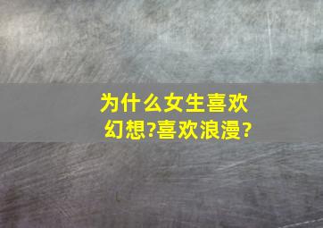 为什么女生喜欢幻想?喜欢浪漫?