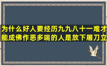 为什么好人要经历九九八十一难才能成佛。作恶多端的人是放下屠刀立地...